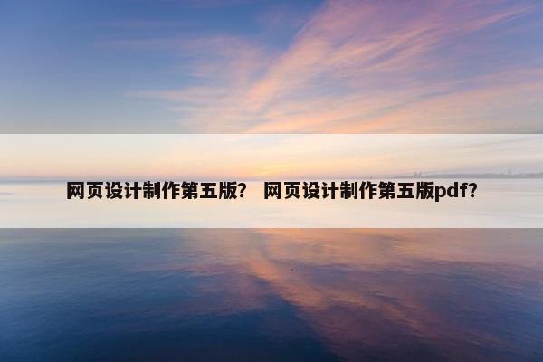 网页设计制作第五版？ 网页设计制作第五版pdf？