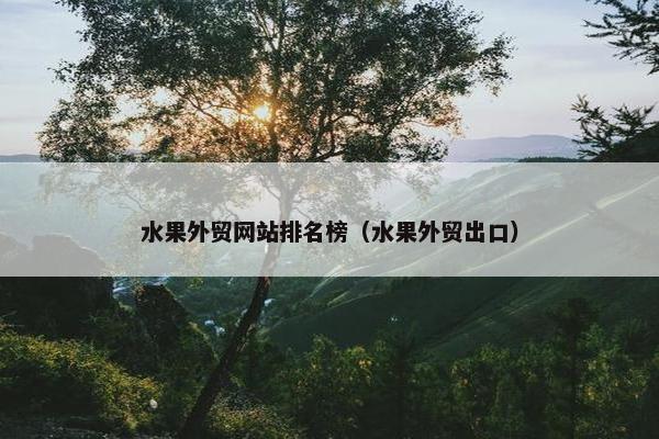 水果外贸网站排名榜（水果外贸出口）