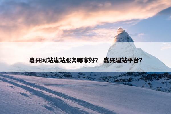 嘉兴网站建站服务哪家好？ 嘉兴建站平台？