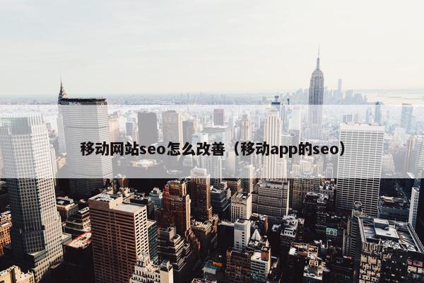 移动网站seo怎么改善（移动app的seo）