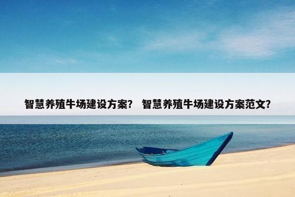 智慧养殖牛场建设方案？ 智慧养殖牛场建设方案范文？