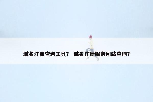 域名注册查询工具？ 域名注册服务网站查询？
