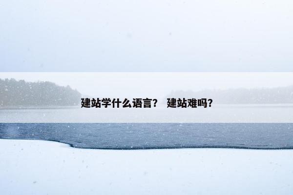 建站学什么语言？ 建站难吗？