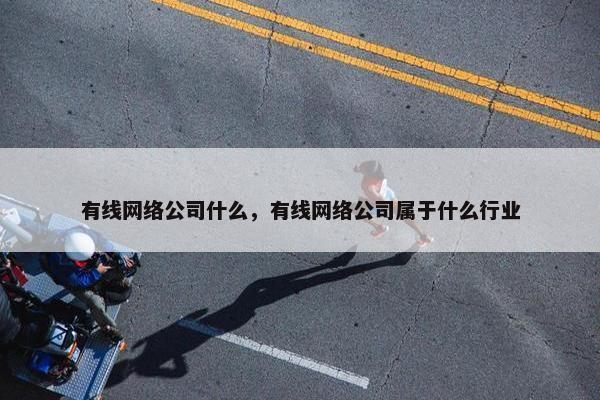 有线网络公司什么，有线网络公司属于什么行业