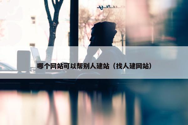 哪个网站可以帮别人建站（找人建网站）