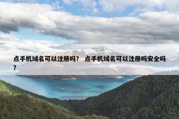点手机域名可以注册吗？ 点手机域名可以注册吗安全吗？