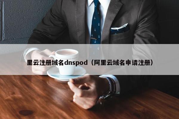 里云注册域名dnspod（阿里云域名申请注册）