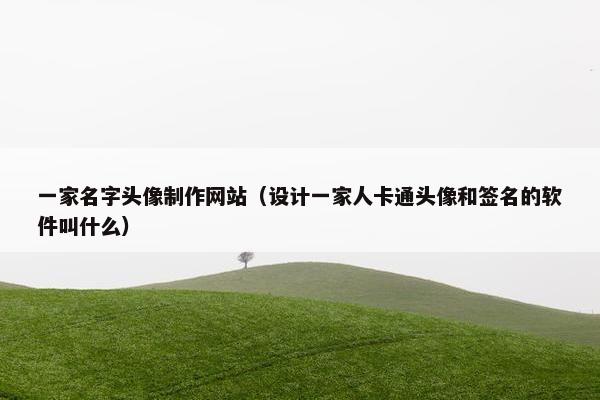 一家名字头像制作网站（设计一家人卡通头像和签名的软件叫什么）