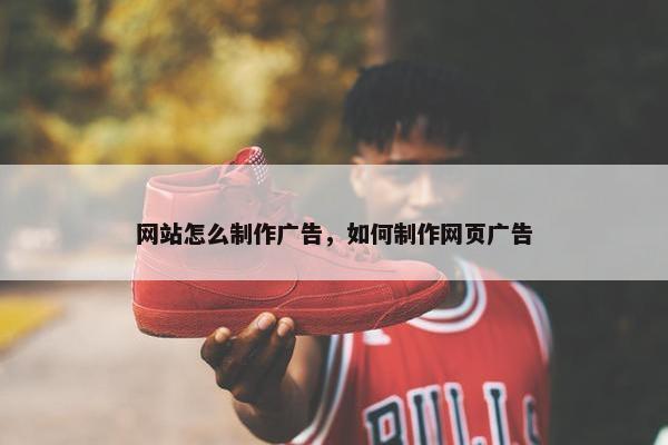 网站怎么制作广告，如何制作网页广告