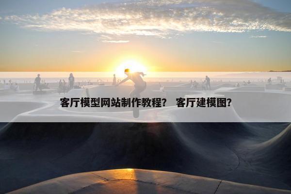客厅模型网站制作教程？ 客厅建模图？