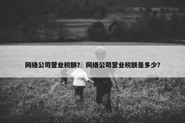 网络公司营业税额？ 网络公司营业税额是多少？