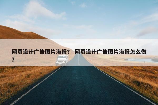 网页设计广告图片海报？ 网页设计广告图片海报怎么做？