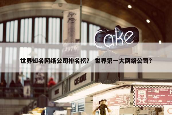 世界知名网络公司排名榜？ 世界第一大网络公司？