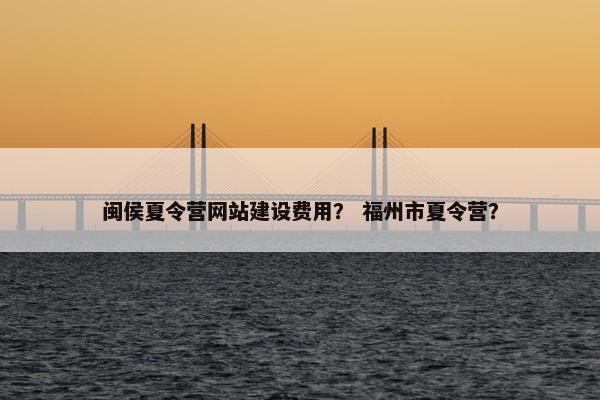 闽侯夏令营网站建设费用？ 福州市夏令营？