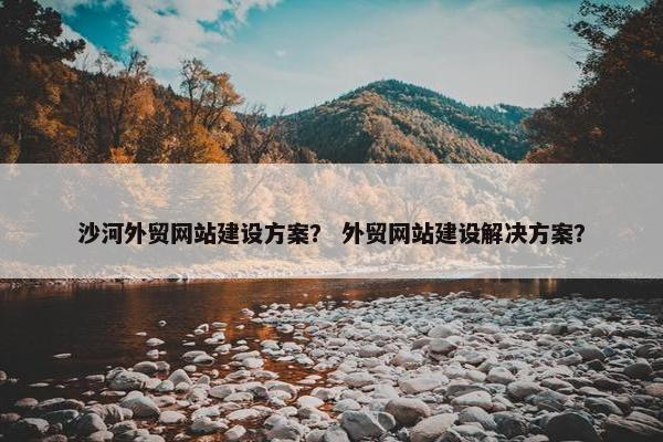 沙河外贸网站建设方案？ 外贸网站建设解决方案？