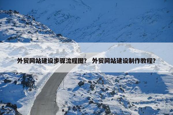 外贸网站建设步骤流程图？ 外贸网站建设制作教程？