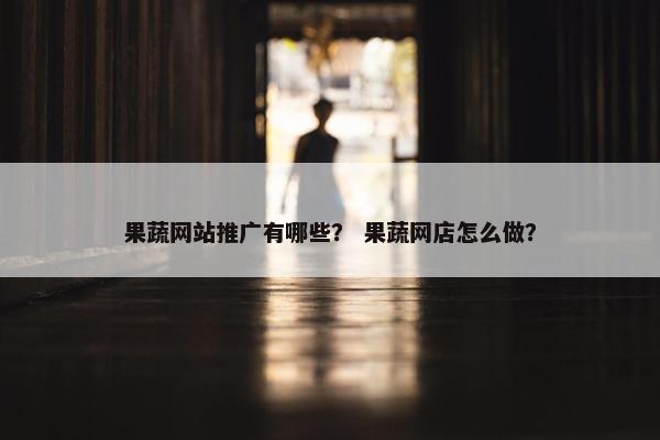 果蔬网站推广有哪些？ 果蔬网店怎么做？