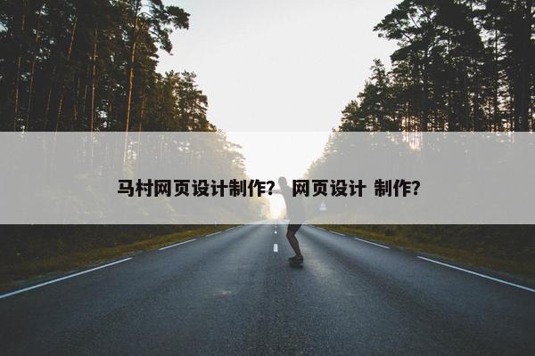 马村网页设计制作？ 网页设计 制作？