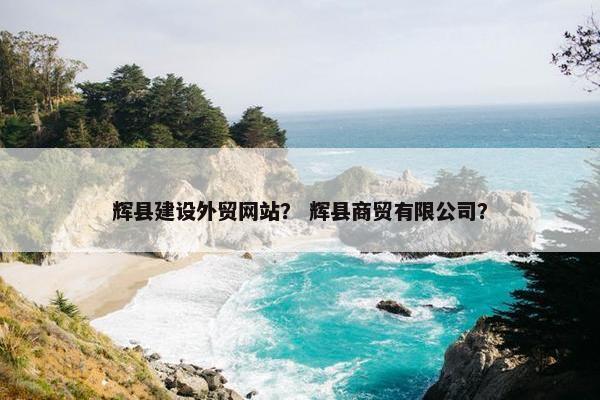 辉县建设外贸网站？ 辉县商贸有限公司？