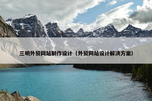 三明外贸网站制作设计（外贸网站设计解决方案）