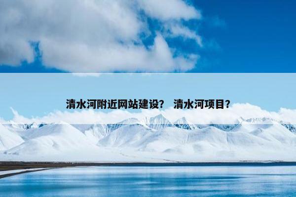 清水河附近网站建设？ 清水河项目？