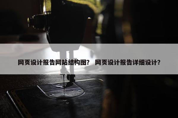 网页设计报告网站结构图？ 网页设计报告详细设计？